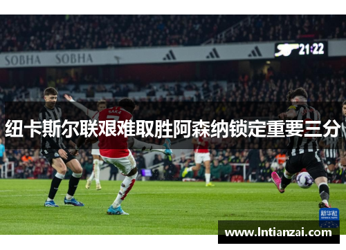 纽卡斯尔联艰难取胜阿森纳锁定重要三分