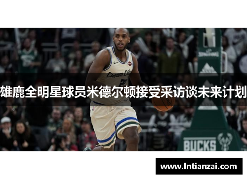 雄鹿全明星球员米德尔顿接受采访谈未来计划