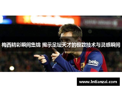 梅西精彩瞬间集锦 揭示足坛天才的极致技术与灵感瞬间