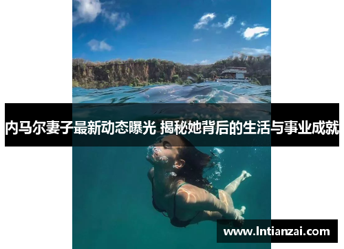 内马尔妻子最新动态曝光 揭秘她背后的生活与事业成就