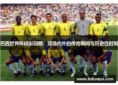 巴西世界杯精彩回顾：球场内外的传奇瞬间与历史性时刻