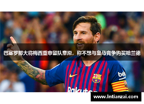 巴塞罗那大将梅西重申留队意愿，称不想与皇马竞争购买哈兰德