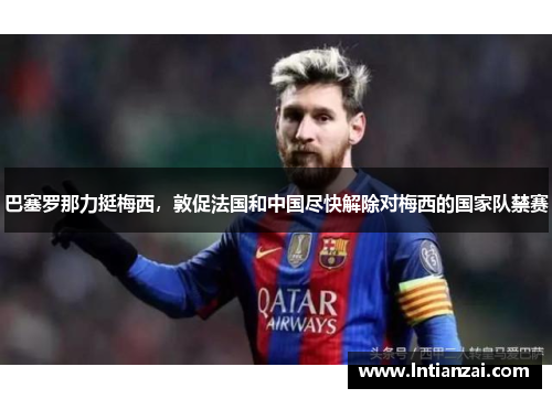 巴塞罗那力挺梅西，敦促法国和中国尽快解除对梅西的国家队禁赛