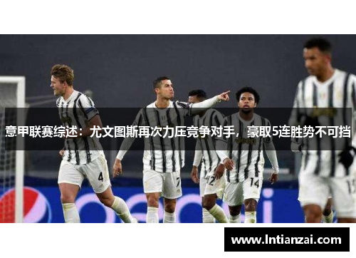 意甲联赛综述：尤文图斯再次力压竞争对手，豪取5连胜势不可挡