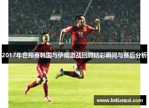 2017年世预赛韩国与伊朗激战回顾精彩瞬间与赛后分析