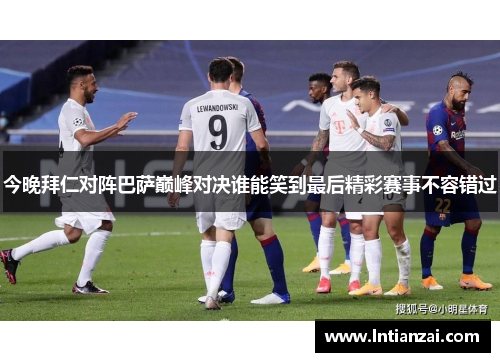 今晚拜仁对阵巴萨巅峰对决谁能笑到最后精彩赛事不容错过