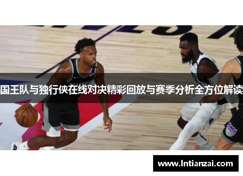 国王队与独行侠在线对决精彩回放与赛季分析全方位解读