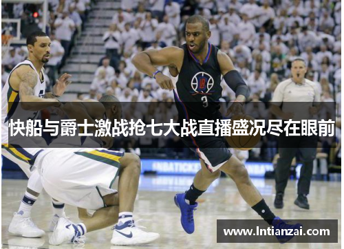 快船与爵士激战抢七大战直播盛况尽在眼前