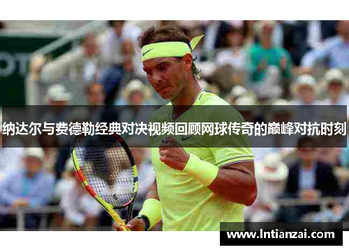 纳达尔与费德勒经典对决视频回顾网球传奇的巅峰对抗时刻