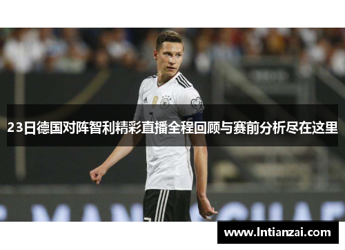 23日德国对阵智利精彩直播全程回顾与赛前分析尽在这里