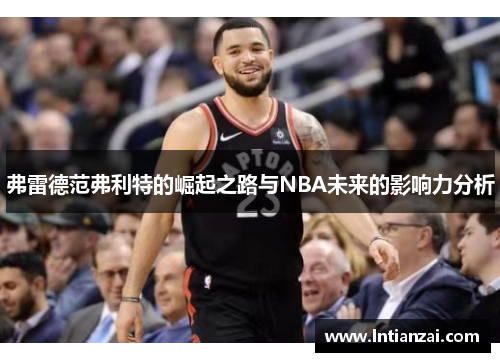 弗雷德范弗利特的崛起之路与NBA未来的影响力分析